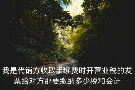 我是代銷(xiāo)方收取手續(xù)費(fèi)時(shí)開(kāi)營(yíng)業(yè)稅的發(fā)票給對(duì)方那要繳納多少稅和會(huì)計(jì)