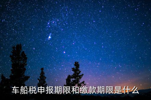 車船稅申報期限和繳款期限是什么