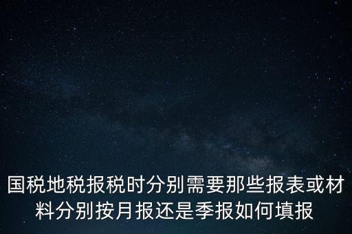 國稅地稅報(bào)稅時(shí)分別需要那些報(bào)表或材料分別按月報(bào)還是季報(bào)如何填報(bào)
