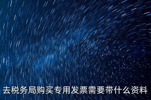 去稅務(wù)局購買專用發(fā)票需要帶什么資料