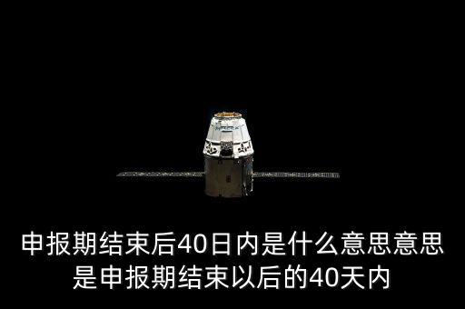 申報期結(jié)束后40日內(nèi)是什么意思意思是申報期結(jié)束以后的40天內(nèi)