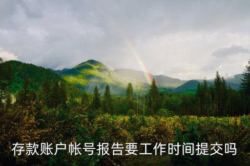 存款賬戶賬號(hào)報(bào)告什么時(shí)間提交，存款賬戶帳號(hào)報(bào)告要工作時(shí)間提交嗎