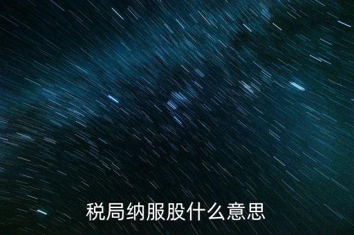 稅收中的納服是指什么，國稅局納服科是干什么的