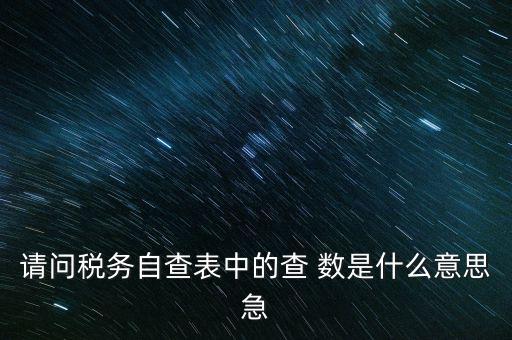 涉稅查詢是什么意思，請(qǐng)問(wèn)稅務(wù)自查表中的查 數(shù)是什么意思急