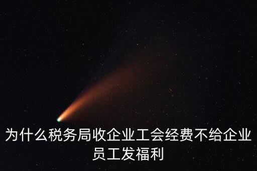 地稅為什么要收工會(huì)經(jīng)費(fèi)，為什么稅務(wù)局收企業(yè)工會(huì)經(jīng)費(fèi)不給企業(yè)員工發(fā)福利