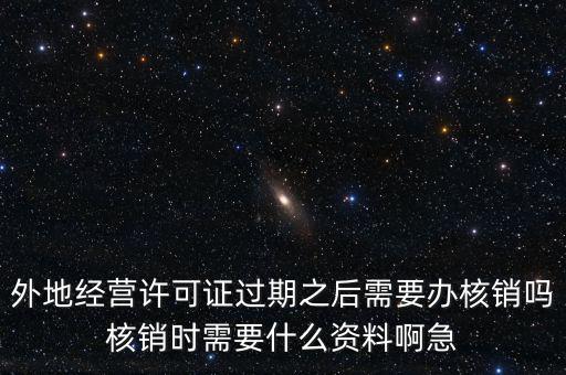 外地經營許可證過期之后需要辦核銷嗎核銷時需要什么資料啊急