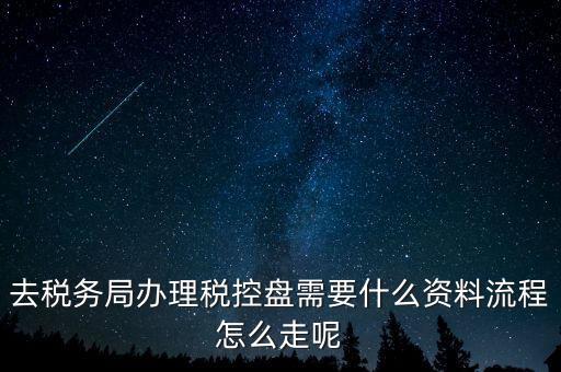辦稅盤都需要什么，去稅務(wù)局辦理稅控盤需要什么資料流程怎么走呢