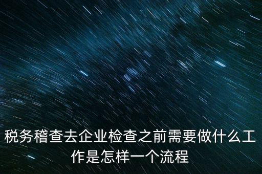 稅務(wù)走訪企業(yè)要做什么，稅務(wù)稽查去企業(yè)檢查之前需要做什么工作是怎樣一個流程