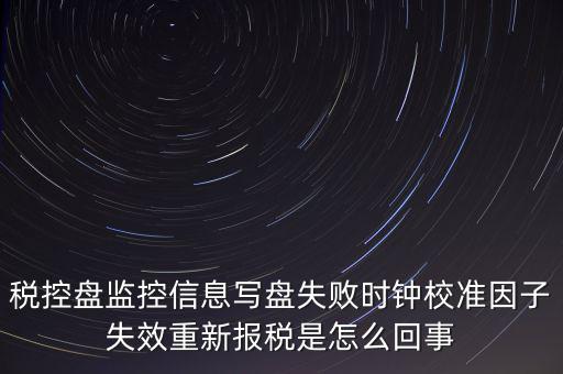 稅控盤監(jiān)控信息寫盤失敗時鐘校準(zhǔn)因子失效重新報稅是怎么回事