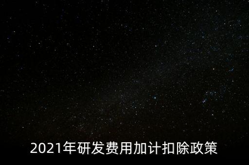 2021年研發(fā)費(fèi)用加計扣除政策