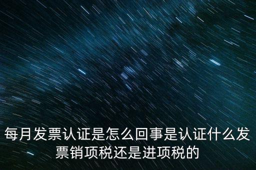 每月發(fā)票認證是怎么回事是認證什么發(fā)票銷項稅還是進項稅的
