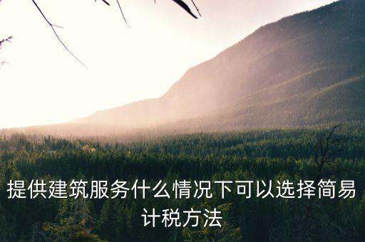 什么時候使用簡易計稅，提供建筑服務什么情況下可以選擇簡易計稅方法