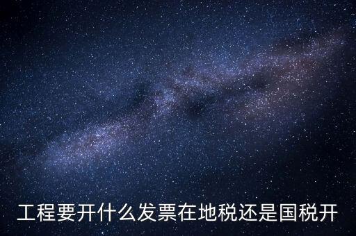 施工后開(kāi)什么地方的國(guó)稅，工程要開(kāi)什么發(fā)票在地稅還是國(guó)稅開(kāi)