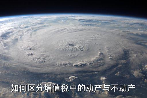 稅務(wù)不動(dòng)產(chǎn)指什么，如何區(qū)分增值稅中的動(dòng)產(chǎn)與不動(dòng)產(chǎn)