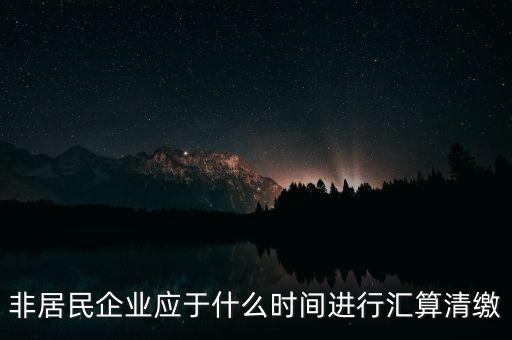 非居民企業(yè)什么時(shí)候報(bào)，非居民企業(yè)什么時(shí)候稅率是用25的啊