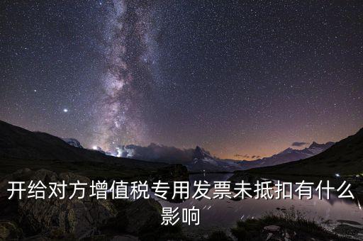 開給對(duì)方增值稅專用發(fā)票未抵扣有什么影響