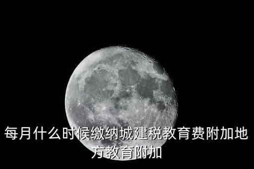 每月什么時候繳納城建稅教育費附加地方教育附加