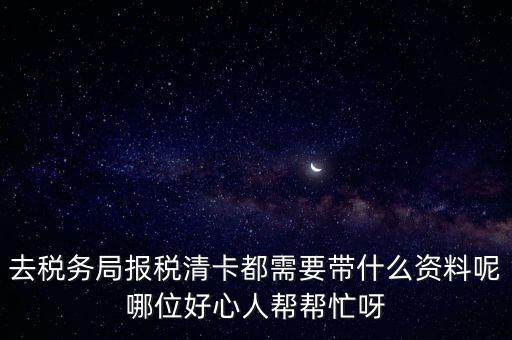 去稅務(wù)局報(bào)稅清卡都需要帶什么資料呢哪位好心人幫幫忙呀