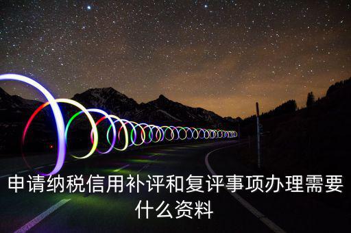 申請納稅信用補評和復(fù)評事項辦理需要什么資料