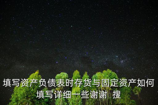 填寫資產(chǎn)負(fù)債表時存貨與固定資產(chǎn)如何填寫詳細(xì)一些謝謝  搜