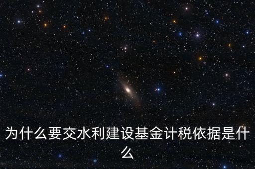地方水利建設(shè)基金說明了什么，為什么要交水利建設(shè)基金計稅依據(jù)是什么