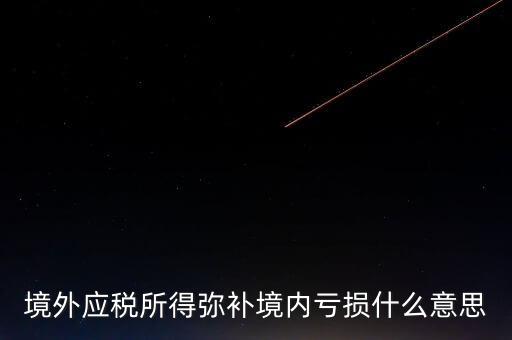 什么叫境外所得，境外應(yīng)稅所得彌補(bǔ)境內(nèi)虧損什么意思