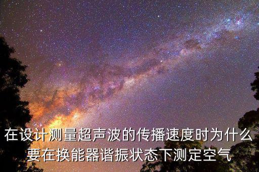 在設計測量超聲波的傳播速度時為什么要在換能器諧振狀態(tài)下測定空氣