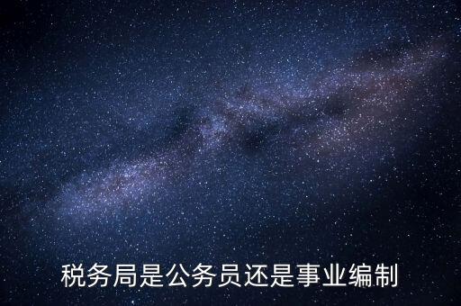 稅務(wù)局是什么編制，稅務(wù)局是公務(wù)員還是事業(yè)編制