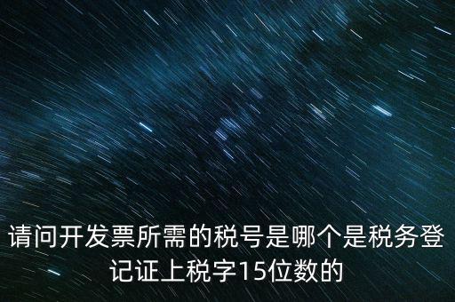 請(qǐng)問(wèn)開(kāi)發(fā)票所需的稅號(hào)是哪個(gè)是稅務(wù)登記證上稅字15位數(shù)的