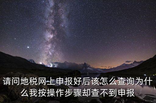 北京11月份地稅為什么查不到，請問地稅網(wǎng)上申報好后該怎么查詢?yōu)槭裁次野床僮鞑襟E卻查不到申報