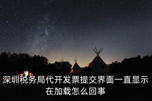 深圳稅務(wù)局代開(kāi)發(fā)票提交界面一直顯示在加載怎么回事