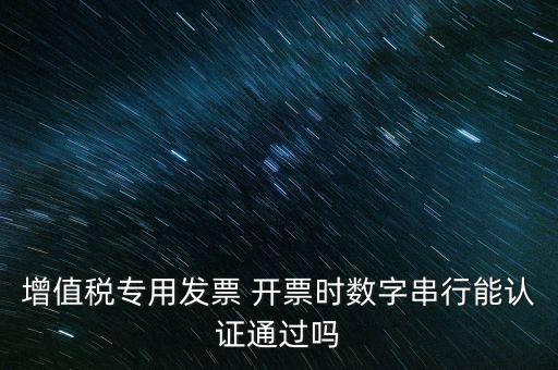 增值稅專用發(fā)票 開票時(shí)數(shù)字串行能認(rèn)證通過(guò)嗎