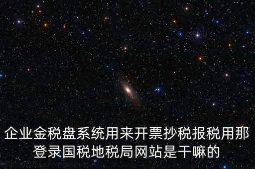 金稅盤是干什么用的，企業(yè)金稅盤系統(tǒng)用來開票抄稅報稅用那登錄國稅地稅局網(wǎng)站是干嘛的