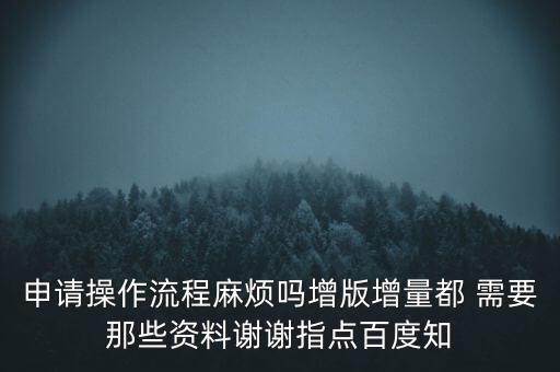 申請(qǐng)?jiān)黾悠狈N需要帶什么資料，申請(qǐng)操作流程麻煩嗎增版增量都 需要那些資料謝謝指點(diǎn)百度知