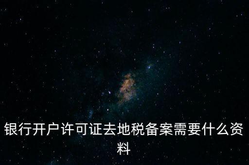 銀行開(kāi)戶許可證去地稅備案需要什么資料