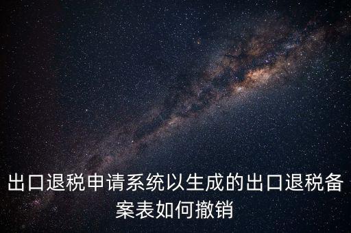 出口退稅申請(qǐng)系統(tǒng)以生成的出口退稅備案表如何撤銷