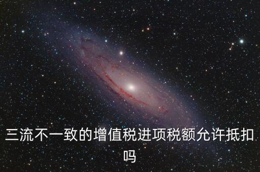 三流不一致的增值稅進(jìn)項稅額允許抵扣嗎