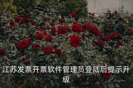 江蘇開票升級(jí)什么意思，江蘇發(fā)票開票軟件管理員登陸后提示升級(jí)