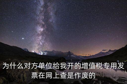 為什么對方單位給我開的增值稅專用發(fā)票在網上查是作廢的
