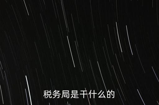 市局稅務(wù)什么工作，稅務(wù)局是干什么的