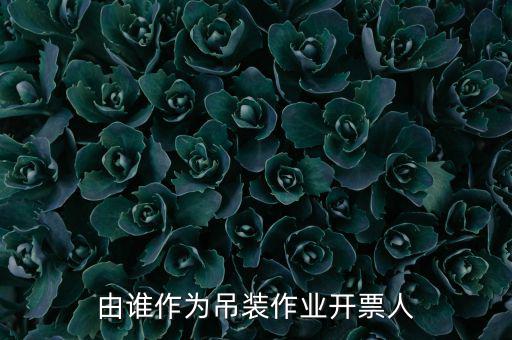 吊裝費開什么發(fā)票，由誰作為吊裝作業(yè)開票人