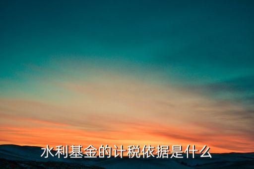 水利基金計稅依據(jù)是什么，水利建設基金計稅依據(jù)是什么