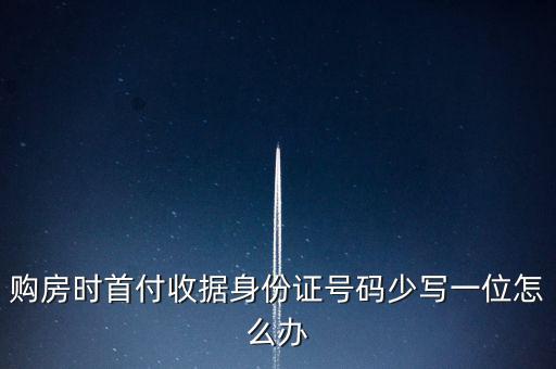 購房發(fā)票身份證號(hào)碼為什么少3位，購房時(shí)首付收據(jù)身份證號(hào)碼少寫一位怎么辦
