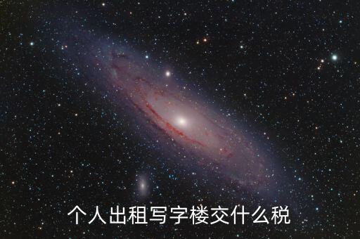 個(gè)人出租寫字樓交什么稅，個(gè)人出租寫字樓交什么稅