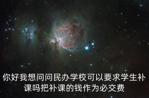 你好我想問(wèn)問(wèn)民辦學(xué)?？梢砸髮W(xué)生補(bǔ)課嗎把補(bǔ)課的錢(qián)作為必交費(fèi)