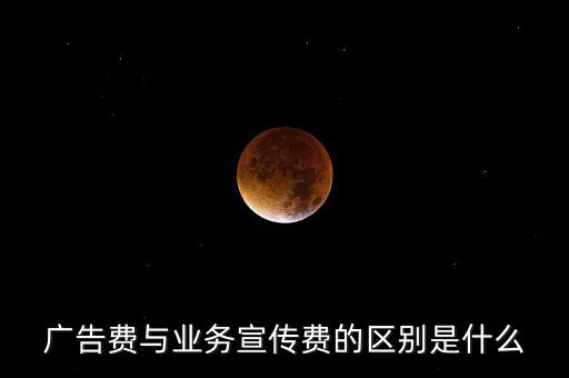廣告費與業(yè)務(wù)宣傳費的區(qū)別是什么