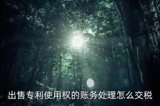 出售專利交什么稅，專利轉(zhuǎn)讓的稅費(fèi)怎么規(guī)定