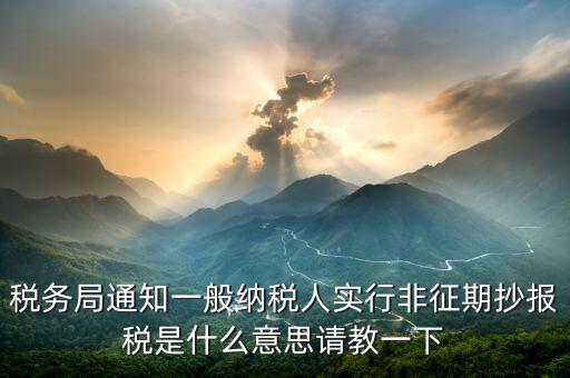 為什么抄報(bào)是非征期，稅務(wù)局通知一般納稅人實(shí)行非征期抄報(bào)稅是什么意思請(qǐng)教一下