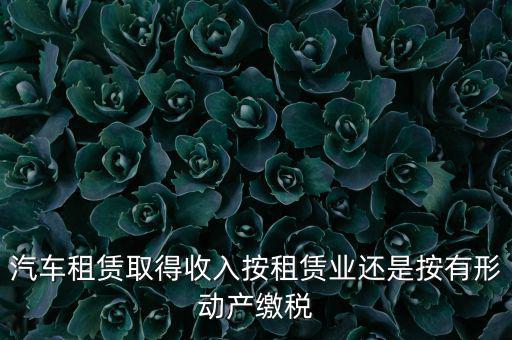 車輛租賃是按照什么來交稅的，一般納稅人提供汽車租賃服務應該如何納稅