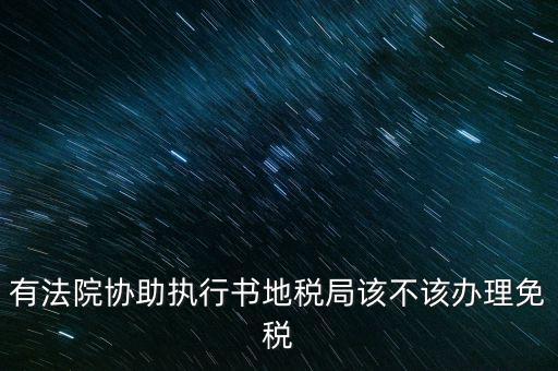 地稅文書是什么意思，有法院協(xié)助執(zhí)行書地稅局該不該辦理免稅